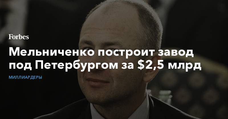 Мельниченко построит завод под Петербургом за $2,5 млрд
