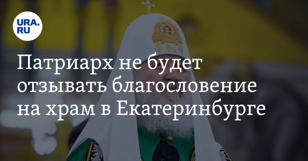 Патриарх не&nbsp;будет отзывать благословение на&nbsp;храм в&nbsp;Екатеринбурге