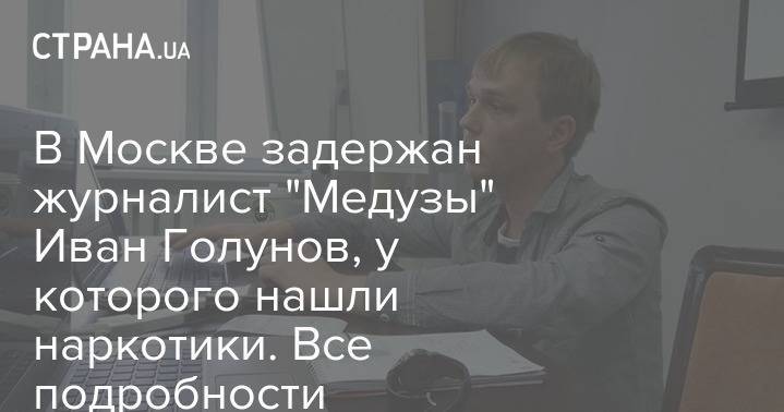 В Москве задержан журналист "Медузы" Иван Голунов, у которого нашли наркотики. Все подробности