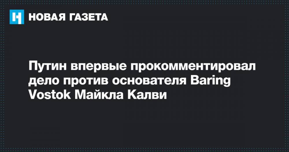 Путин впервые прокомментировал дело против основателя Baring Vostok Майкла Калви