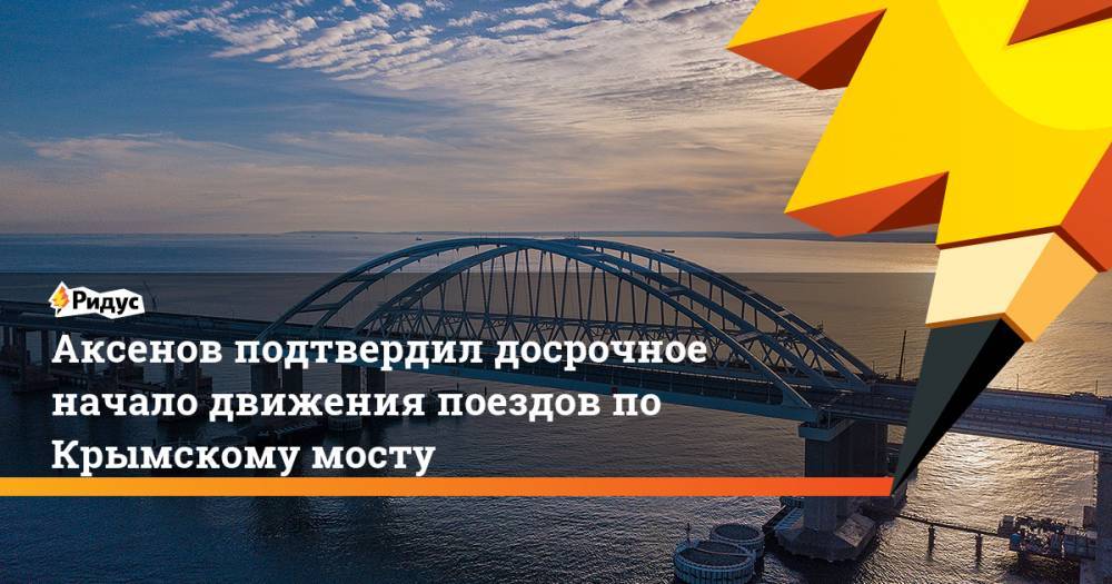 Аксенов подтвердил досрочное начало движения поездов по Крымскому мосту