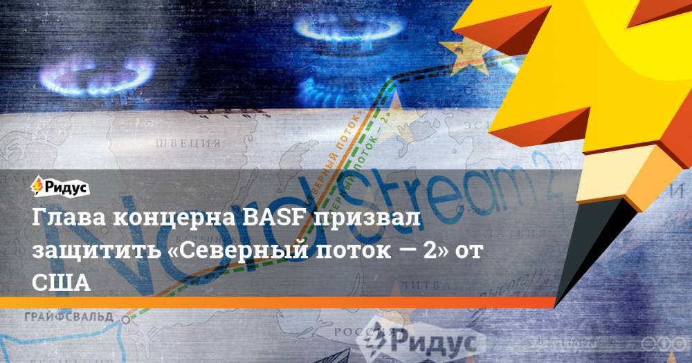 Глава концерна BASF призвал защитить «Северный поток — 2» от США