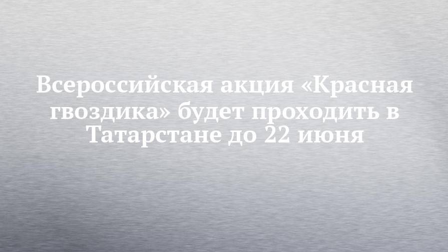 Всероссийская акция «Красная гвоздика» будет проходить в Татарстане до 22 июня
