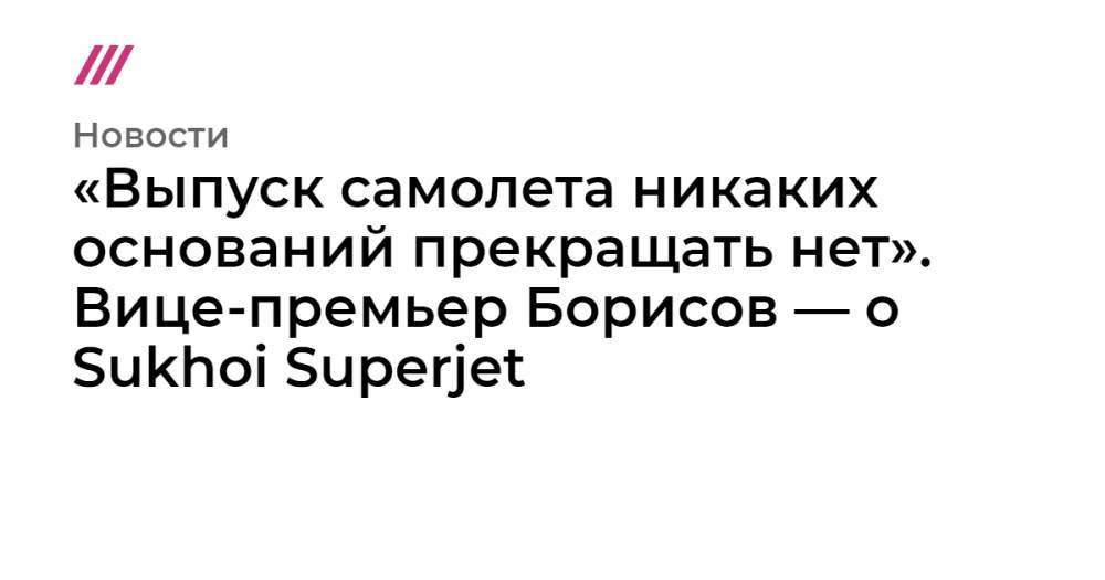 «Выпуск самолета никаких оснований прекращать нет». Вице-премьер Борисов — о Sukhoi Superjet