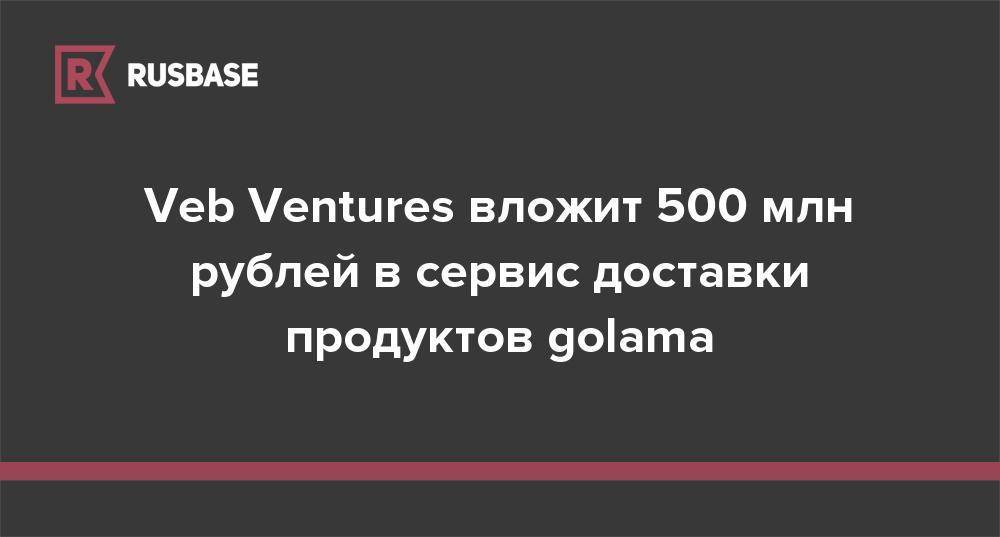 Veb Ventures вложит 500 млн рублей в сервис доставки продуктов golama