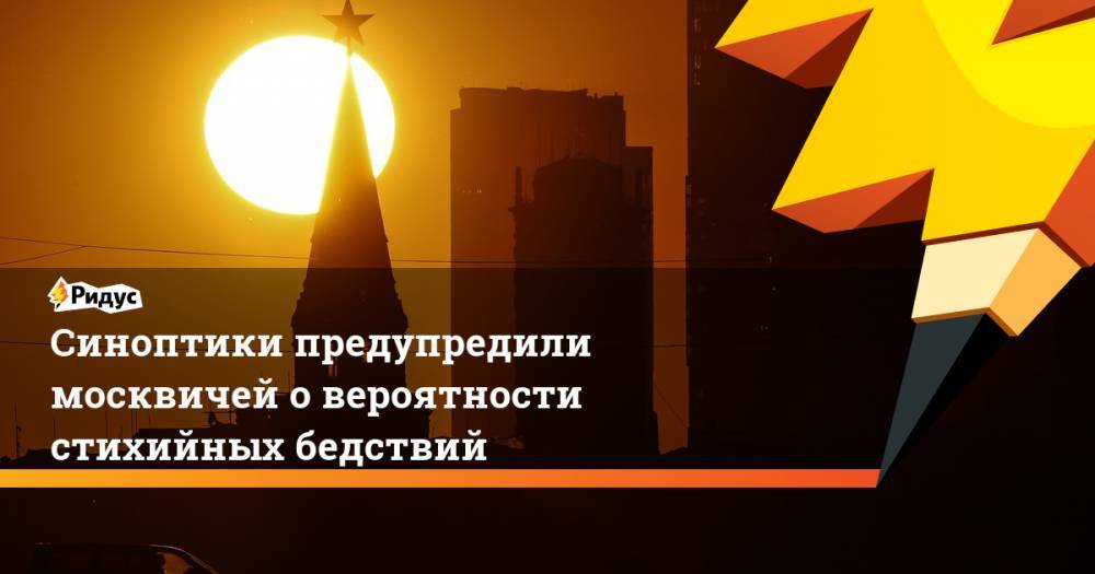 Синоптики предупредили москвичей о вероятности стихийных бедствий