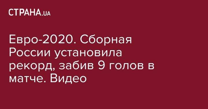 Евро-2020. Сборная Россия установила рекорд, забив 9 голов в матче. Видео