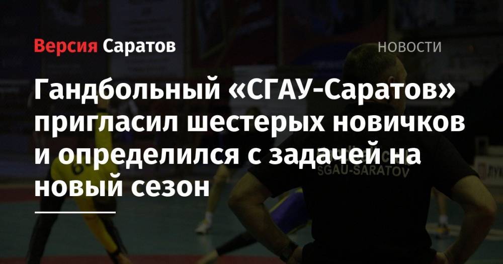 Гандбольный «СГАУ-Саратов» пригласил шестерых новичков и определился с задачей на новый сезон