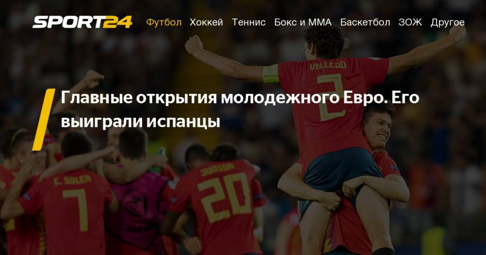 Сборная Испании победила на Евро U21 - главные герои, видео голов, открытия, как сыграли игроки из РПЛ