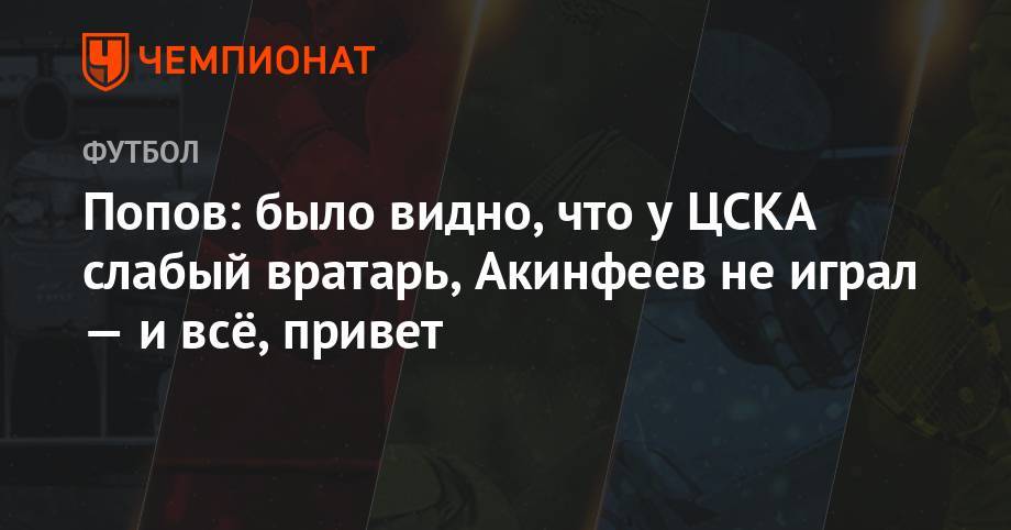 Попов: было видно, что у ЦСКА слабый вратарь, Акинфеев не играл — и всё, привет