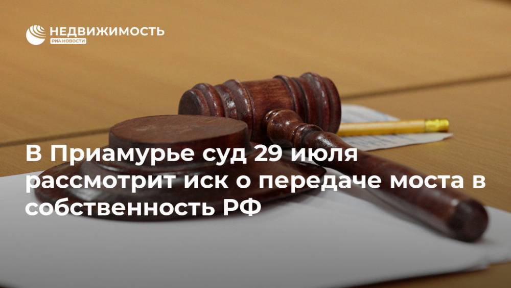 В Приамурье суд 29 июля рассмотрит иск о передаче моста в собственность РФ