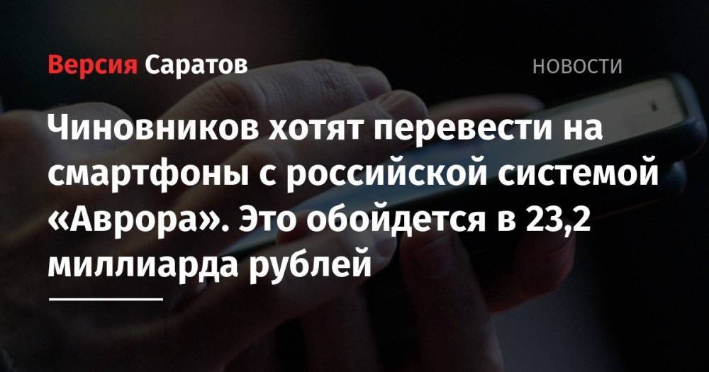 Чиновников хотят перевести на смартфоны с российской системой «Аврора». Это обойдется в 23,2 миллиарда рублей