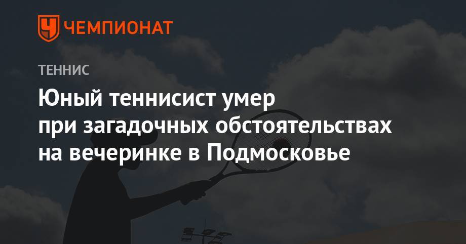 Юный теннисист умер при загадочных обстоятельствах на вечеринке в Подмосковье