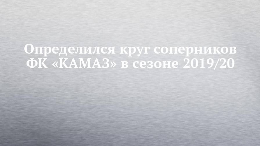 Определился круг соперников ФК «КАМАЗ» в сезоне 2019/20