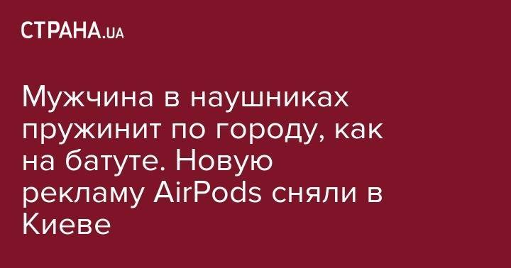 Мужчина в наушниках пружинит по городу, как на батуте. Новую рекламу AirPods сняли в Киеве