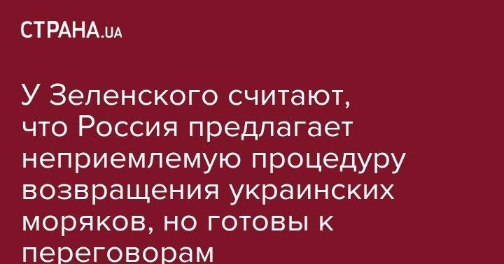 У Зеленского считают, что Россия предлагает неприемлемую процедуру возвращения украинских моряков, но готовы к переговорам
