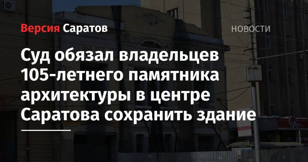 Суд обязал владельцев 105-летнего памятника архитектуры в центре Саратова сохранить здание
