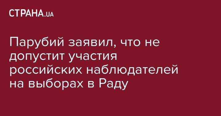 Парубий заявил, что не допустит участия российских наблюдателей на выборах в Раду