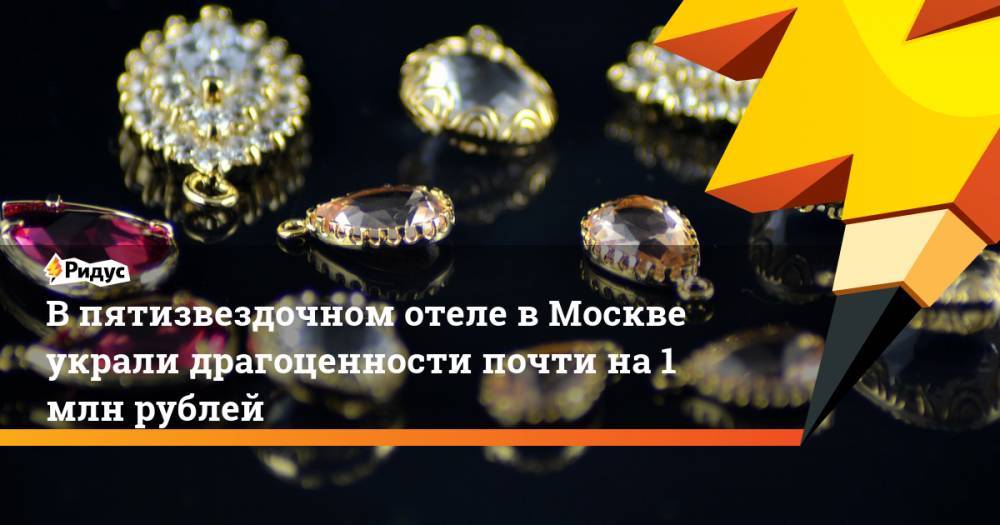 В пятизвездочном отеле в Москве украли драгоценности почти на 1 млн рублей. Ридус