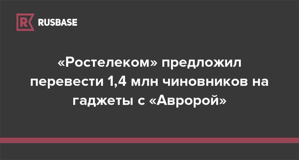 «Ростелеком» предложил перевести 1,4 млн чиновников на гаджеты с «Авророй»