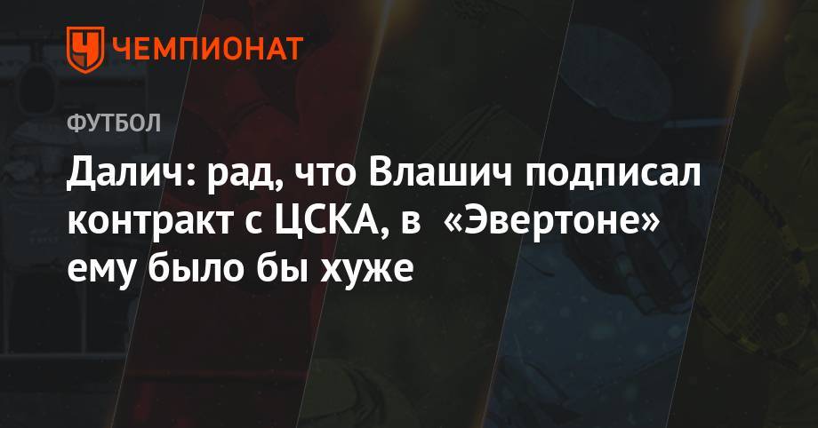Далич: рад, что Влашич подписал контракт с ЦСКА, в «Эвертоне» ему было бы хуже