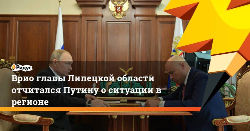 Врио главы Липецкой области отчитался Путину о ситуации в регионе. Ридус