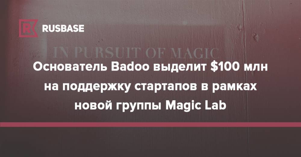 Основатель Badoo выделит $100 млн на поддержку стартапов в рамках новой группы Magic Lab