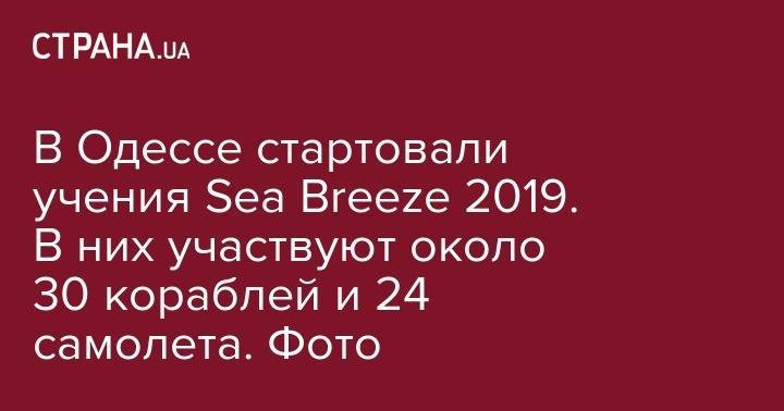 В Одессе стартовали учения Sea Breeze 2019. В них участвуют около 30 кораблей и 24 самолета. Фото