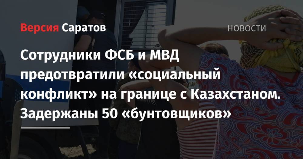 Сотрудники ФСБ и МВД предотвратили «социальный конфликт» на границе с Казахстаном. Задержаны 50 «бунтовщиков»