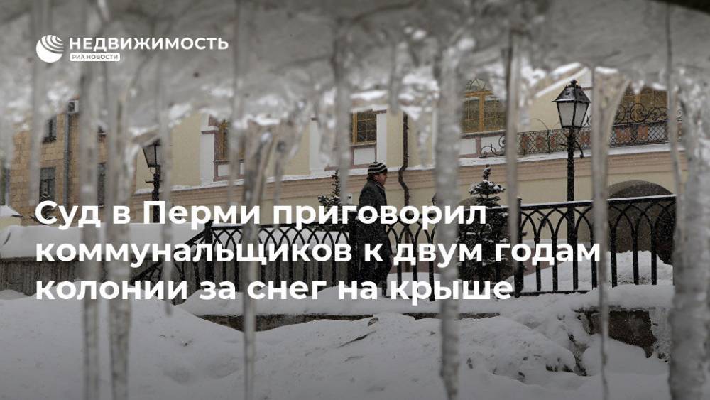 Суд в Перми приговорил коммунальщиков к двум годам колонии за снег на крыше
