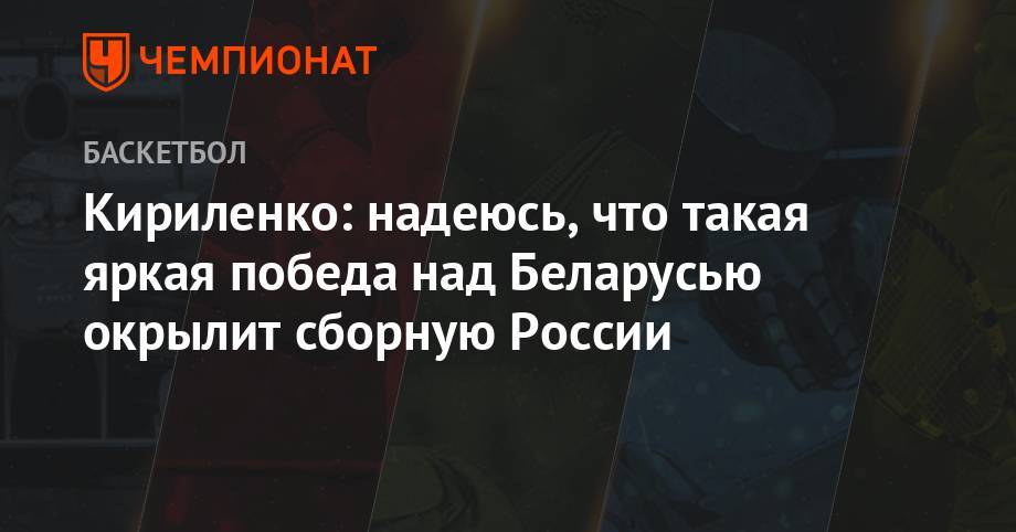 Кириленко: надеюсь, что такая яркая победа над Беларусью окрылит сборную России