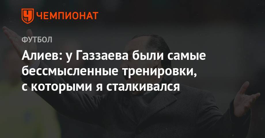 Алиев: у Газзаева были самые бессмысленные тренировки, с которыми я сталкивался