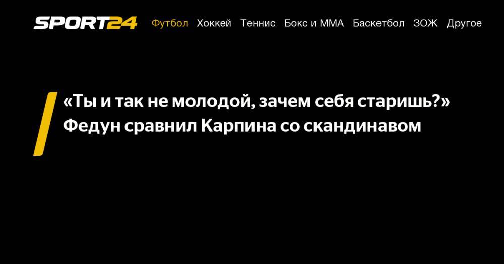 «Ты&nbsp;и&nbsp;так не&nbsp;молодой, зачем себя старишь?» Федун сравнил Карпина со&nbsp;скандинавом