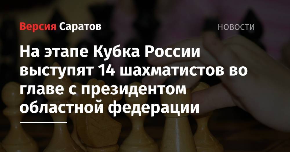 На этапе Кубка России выступят 14 шахматистов во главе с президентом областной федерации