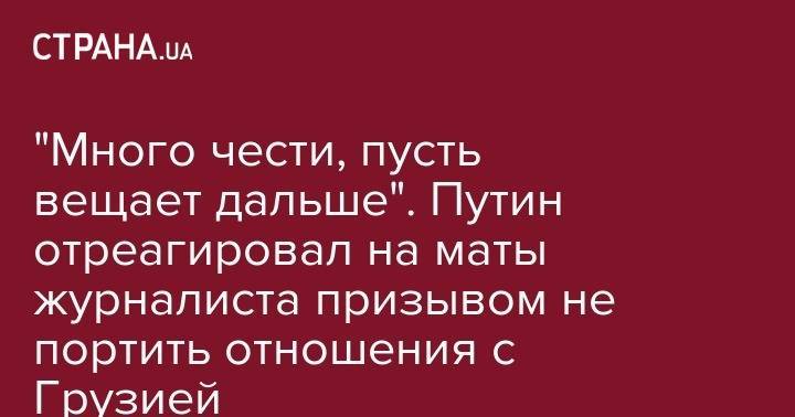 "Много чести, пусть вещает дальше". Путин отреагировал на маты журналиста призывом не портить отношения с Грузией