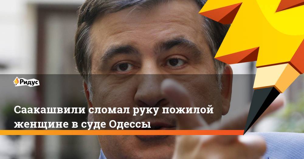 Саакашвили сломал руку пожилой женщине в суде Одессы. Ридус