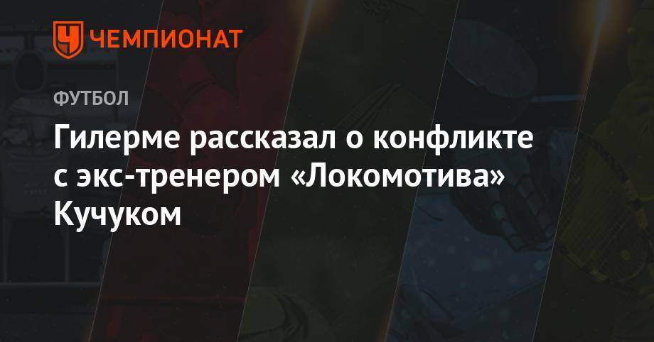 Гилерме рассказал о конфликте с экс-тренером «Локомотива» Кучуком