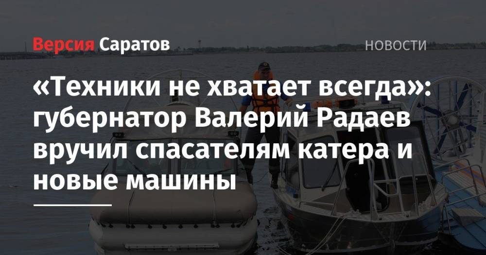 «Техники не хватает всегда»: губернатор Валерий Радаев вручил спасателям катера и новые машины