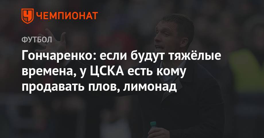 Гончаренко: если будут тяжёлые времена, у ЦСКА есть кому продавать плов, лимонад