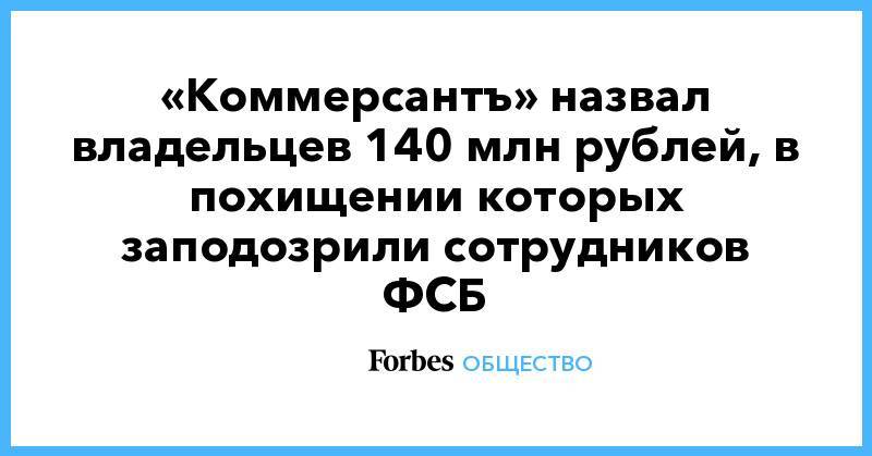 «Коммерсантъ» назвал владельцев 140 млн рублей, в похищении которых заподозрили сотрудников ФСБ