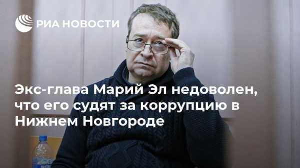 Экс-глава Марий Эл недоволен, что его судят за коррупцию в Нижнем Новгороде