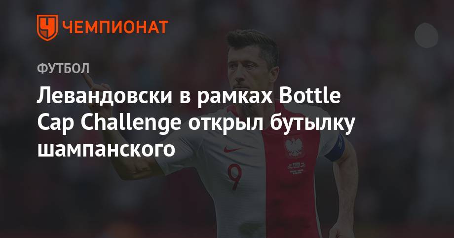 Левандовски в рамках Bottle Cap Challenge открыл бутылку шампанского