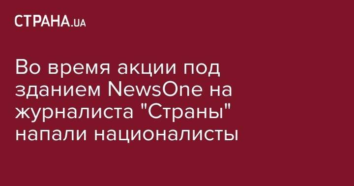 Во время акции под зданием NewsOne на журналиста "Страны" напали националисты