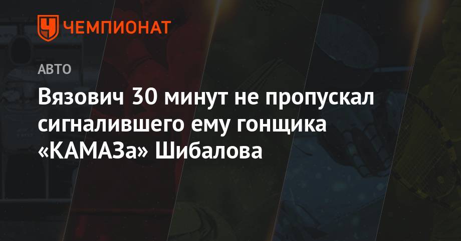 Вязович 30 минут не пропускал сигналившего ему гонщика «КАМАЗа» Шибалова