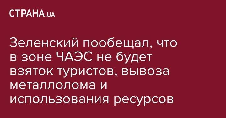 Зеленский пообещал, что в зоне ЧАЭС не будет взяток туристов, вывоза металлолома и использования ресурсов