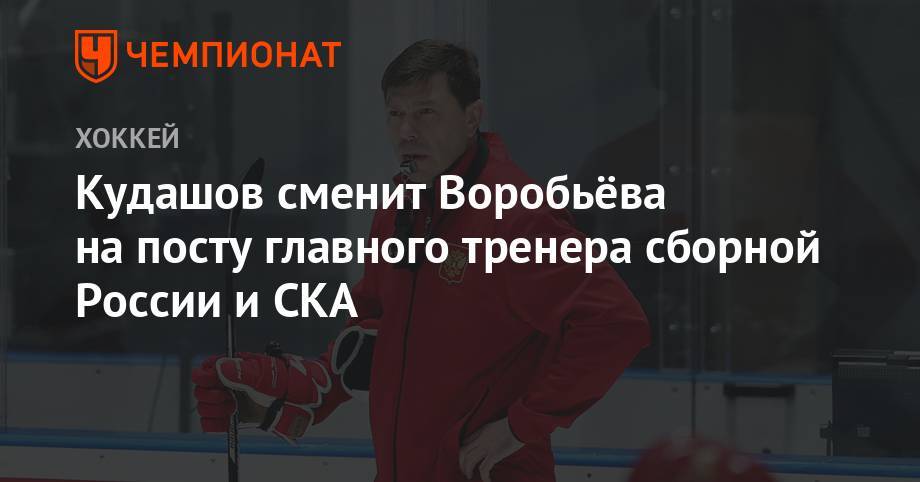 Кудашов сменил Воробьёва на посту главного тренера сборной России и СКА