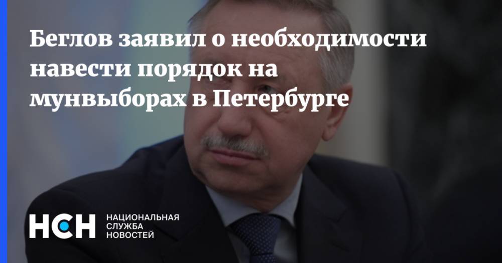 Беглов заявил о необходимости навести порядок на мунвыборах в Петербурге