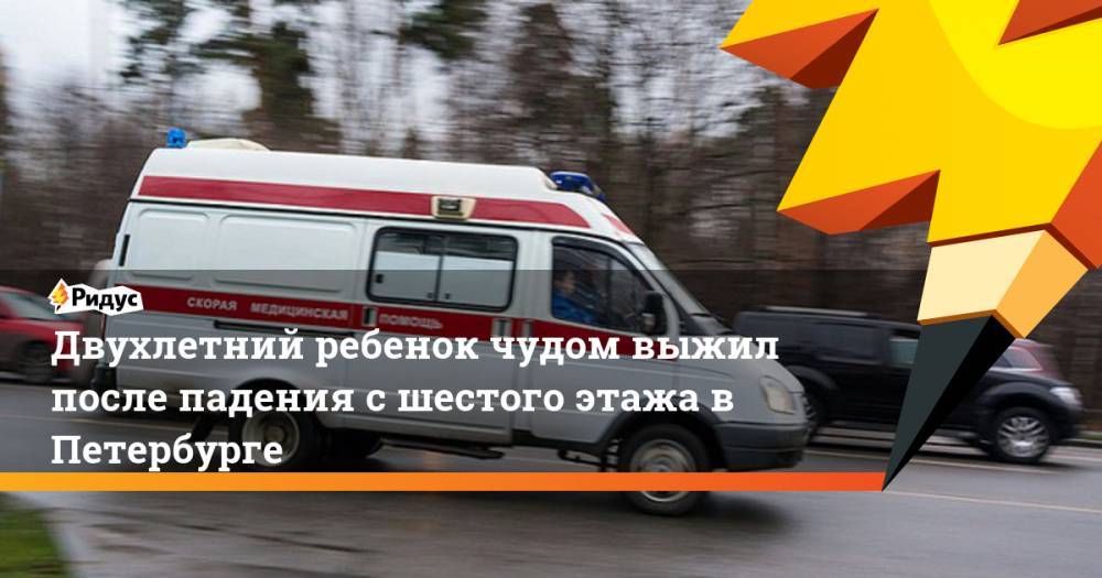 Двухлетний ребенок чудом выжил после падения с шестого этажа в Петербурге. Ридус