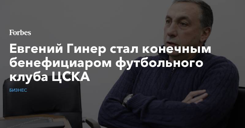 Евгений Гинер стал конечным бенефициаром футбольного клуба ЦСКА