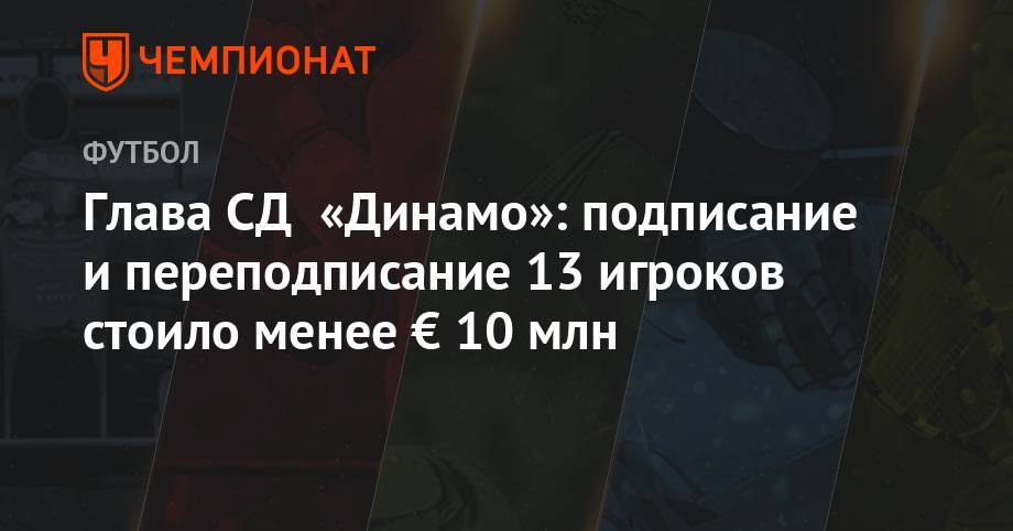 Глава СД «Динамо»: подписание и переподписание 13 игроков стоило менее € 10 млн